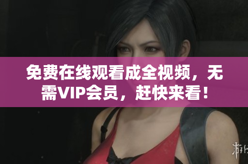 免费在线观看成全视频，无需VIP会员，赶快来看！