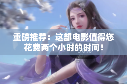 重磅推荐：这部电影值得您花费两个小时的时间！