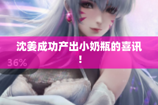 沈姜成功产出小奶瓶的喜讯！