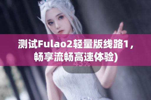 测试Fulao2轻量版线路1，畅享流畅高速体验)