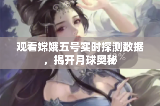 观看嫦娥五号实时探测数据，揭开月球奥秘