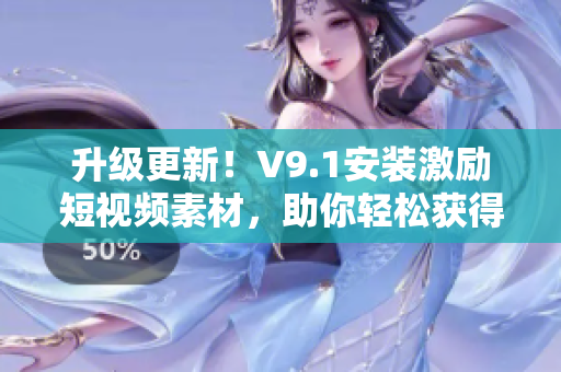 升级更新！V9.1安装激励短视频素材，助你轻松获得奖励