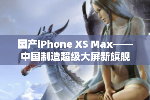 国产iPhone XS Max——中国制造超级大屏新旗舰
