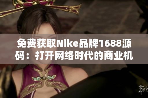 免费获取Nike品牌1688源码：打开网络时代的商业机遇