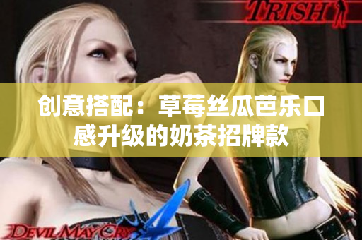 创意搭配：草莓丝瓜芭乐口感升级的奶茶招牌款