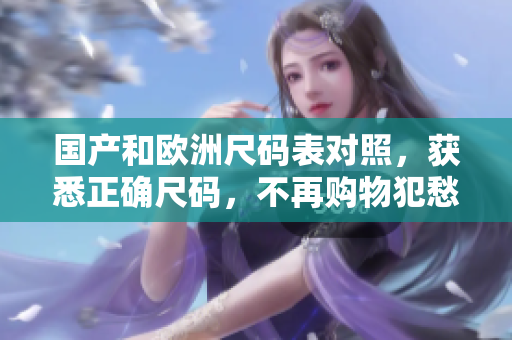 国产和欧洲尺码表对照，获悉正确尺码，不再购物犯愁