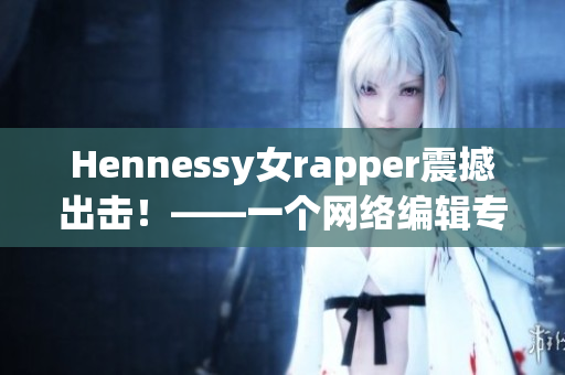 Hennessy女rapper震撼出击！——一个网络编辑专注报道