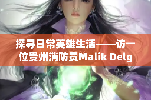 探寻日常英雄生活——访一位贵州消防员Malik Delgaty