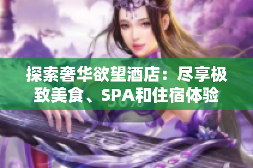探索奢华欲望酒店：尽享极致美食、SPA和住宿体验