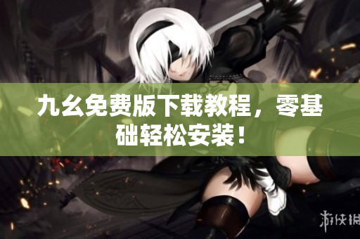 九幺免费版下载教程，零基础轻松安装！