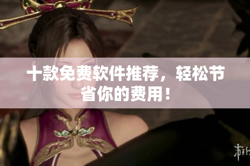 十款免费软件推荐，轻松节省你的费用！