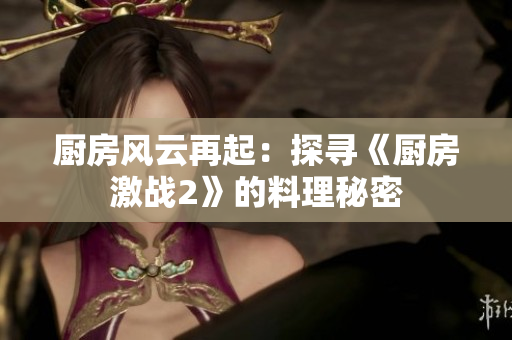 厨房风云再起：探寻《厨房激战2》的料理秘密