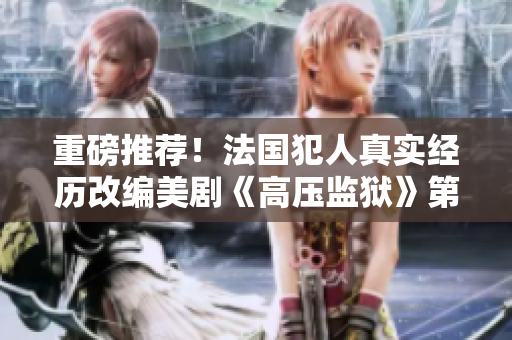 重磅推荐！法国犯人真实经历改编美剧《高压监狱》第3季限时上线