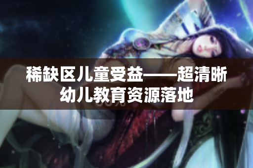 稀缺区儿童受益——超清晰幼儿教育资源落地
