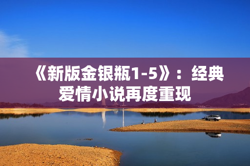 《新版金银瓶1-5》：经典爱情小说再度重现