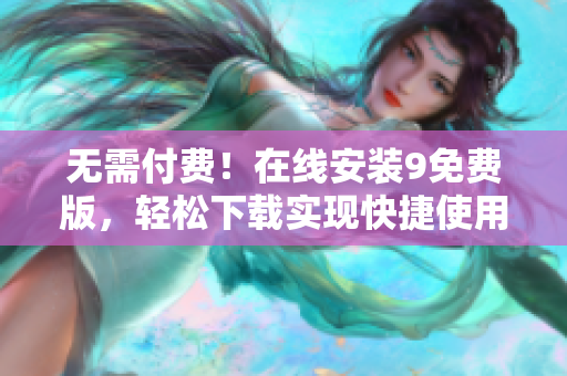 无需付费！在线安装9免费版，轻松下载实现快捷使用