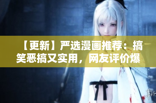 【更新】严选漫画推荐：搞笑恶搞又实用，网友评价爆棚
