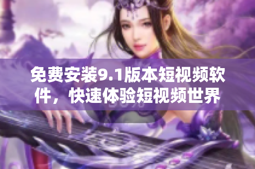 免费安装9.1版本短视频软件，快速体验短视频世界