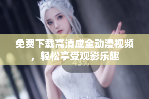 免费下载高清成全动漫视频，轻松享受观影乐趣