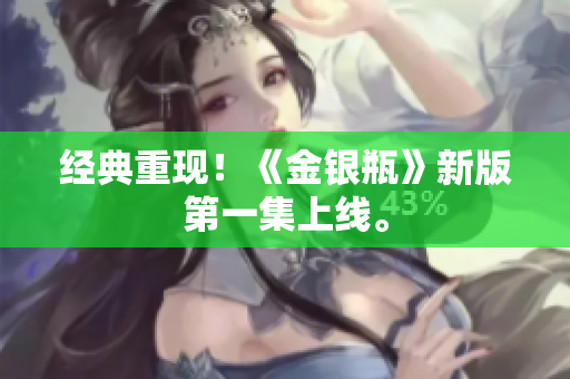 经典重现！《金银瓶》新版第一集上线。