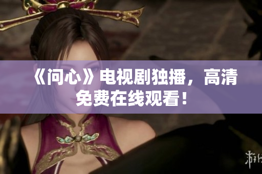 《问心》电视剧独播，高清免费在线观看！