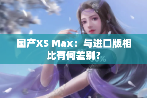 国产XS Max：与进口版相比有何差别？