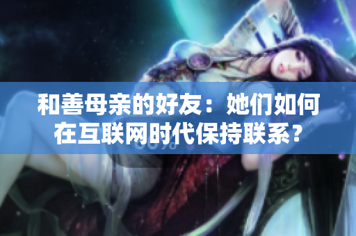 和善母亲的好友：她们如何在互联网时代保持联系？