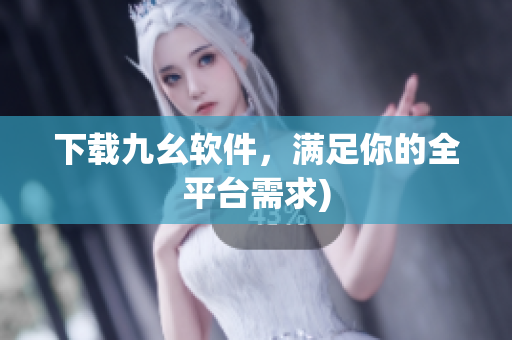 下载九幺软件，满足你的全平台需求)