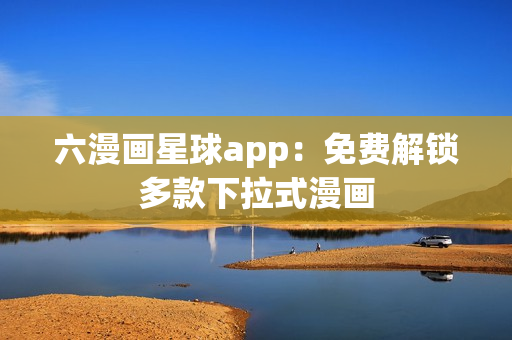 六漫画星球app：免费解锁多款下拉式漫画