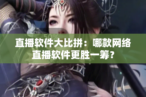 直播软件大比拼：哪款网络直播软件更胜一筹？