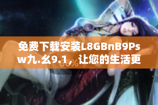 免费下载安装L8GBnB9Psw九.幺9.1，让您的生活更便捷