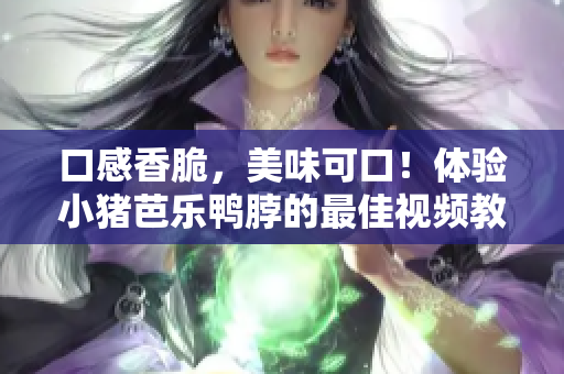 口感香脆，美味可口！体验小猪芭乐鸭脖的最佳视频教程