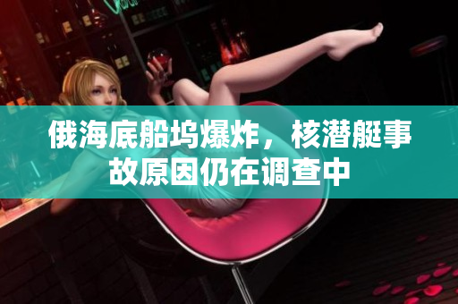 俄海底船坞爆炸，核潜艇事故原因仍在调查中