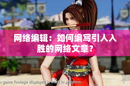 网络编辑：如何编写引人入胜的网络文章？