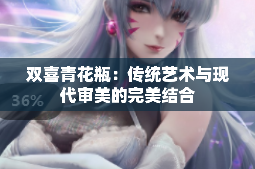 双喜青花瓶：传统艺术与现代审美的完美结合