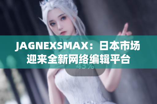 JAGNEXSMAX：日本市场迎来全新网络编辑平台