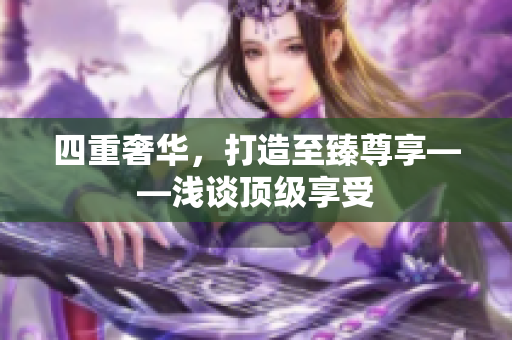 四重奢华，打造至臻尊享——浅谈顶级享受