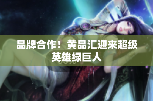 品牌合作！黄品汇迎来超级英雄绿巨人
