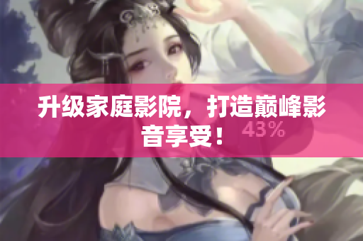 升级家庭影院，打造巅峰影音享受！