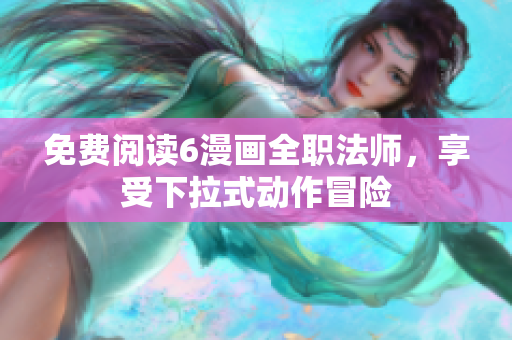 免费阅读6漫画全职法师，享受下拉式动作冒险