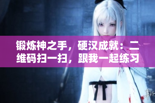 锻炼神之手，硬汉成就：二维码扫一扫，跟我一起练习！