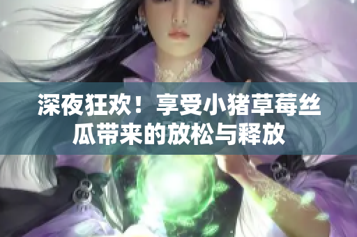 深夜狂欢！享受小猪草莓丝瓜带来的放松与释放