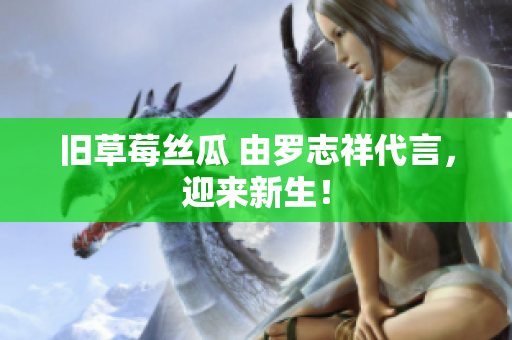 旧草莓丝瓜 由罗志祥代言，迎来新生！