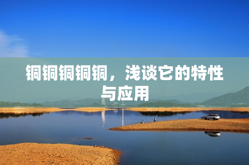 铜铜铜铜铜，浅谈它的特性与应用