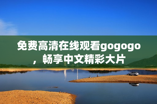 免费高清在线观看gogogo，畅享中文精彩大片