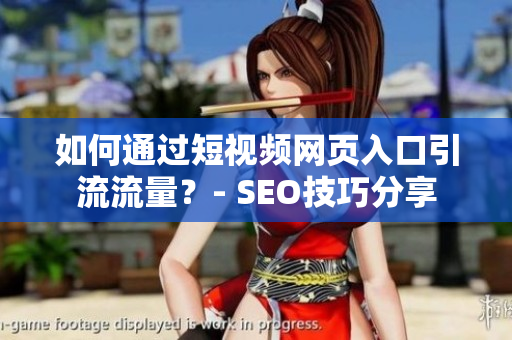 如何通过短视频网页入口引流流量？- SEO技巧分享