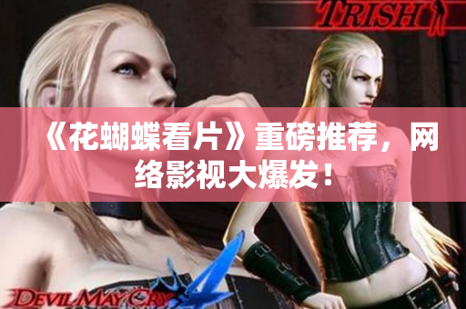 《花蝴蝶看片》重磅推荐，网络影视大爆发！