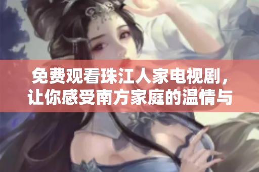 免费观看珠江人家电视剧，让你感受南方家庭的温情与感动