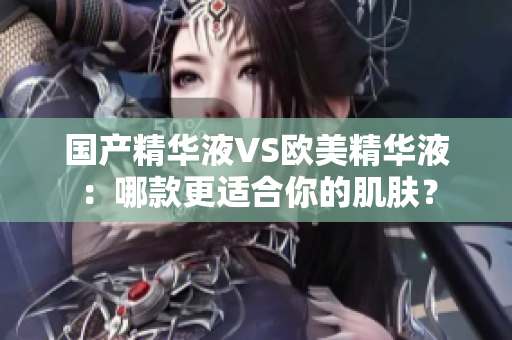 国产精华液VS欧美精华液：哪款更适合你的肌肤？