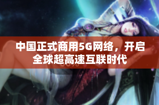 中国正式商用5G网络，开启全球超高速互联时代